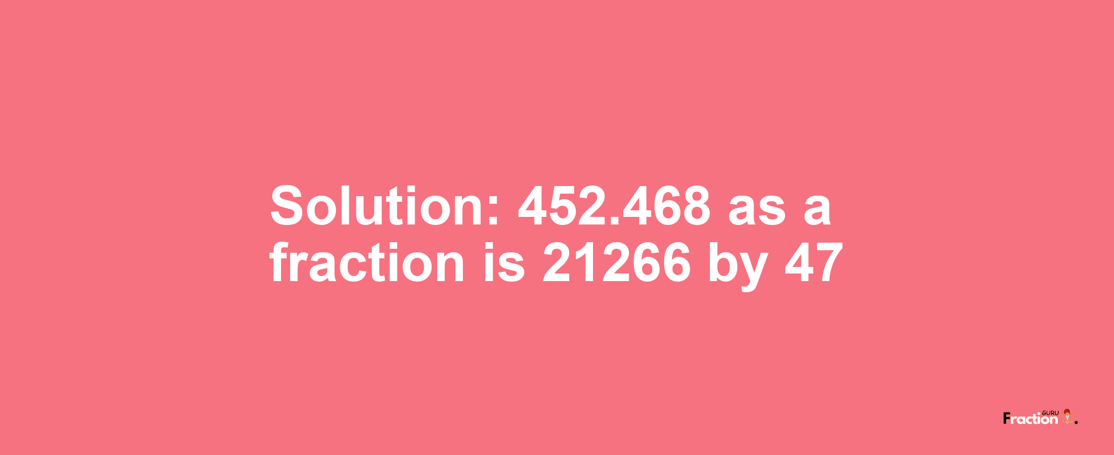 Solution:452.468 as a fraction is 21266/47